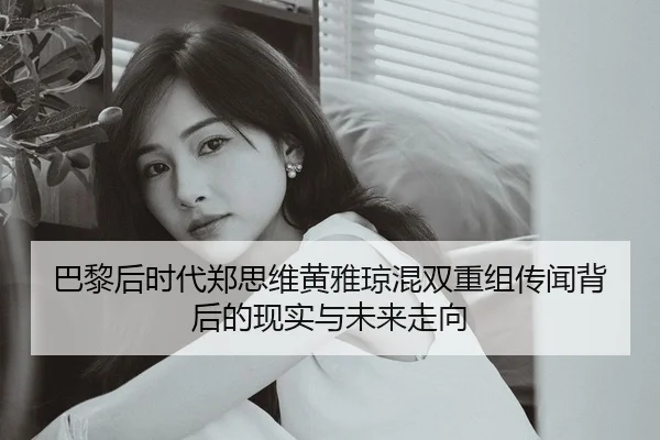 巴黎后时代郑思维黄雅琼混双重组传闻背后的现实与未来走向