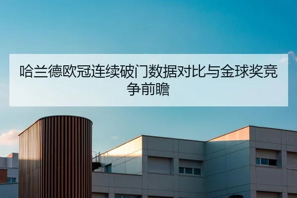哈兰德欧冠连续破门数据对比与金球奖竞争前瞻