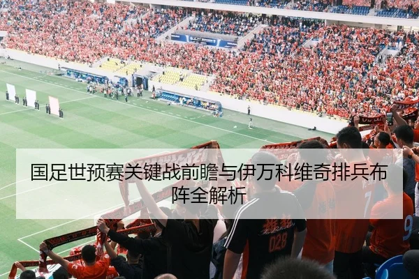国足世预赛关键战前瞻与伊万科维奇排兵布阵全解析