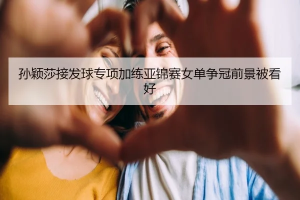 孙颖莎接发球专项加练亚锦赛女单争冠前景被看好